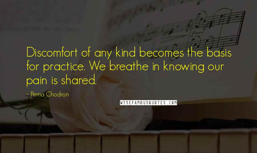 Pema Chodron Quotes: Discomfort of any kind becomes the basis for practice. We breathe in knowing our pain is shared.