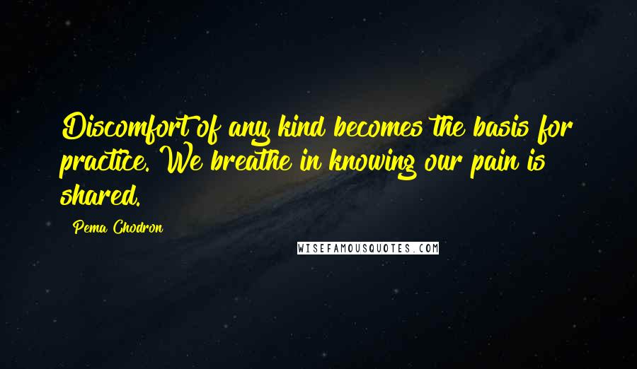 Pema Chodron Quotes: Discomfort of any kind becomes the basis for practice. We breathe in knowing our pain is shared.