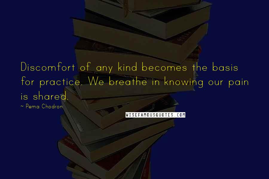 Pema Chodron Quotes: Discomfort of any kind becomes the basis for practice. We breathe in knowing our pain is shared.