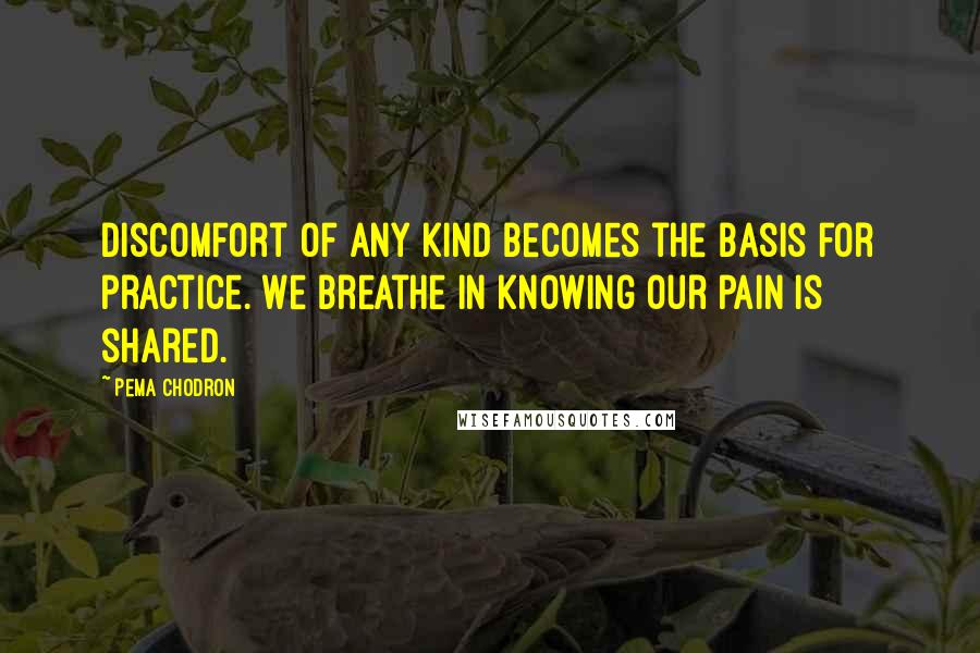 Pema Chodron Quotes: Discomfort of any kind becomes the basis for practice. We breathe in knowing our pain is shared.