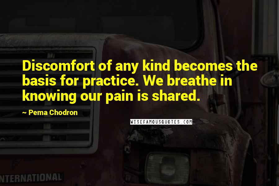 Pema Chodron Quotes: Discomfort of any kind becomes the basis for practice. We breathe in knowing our pain is shared.