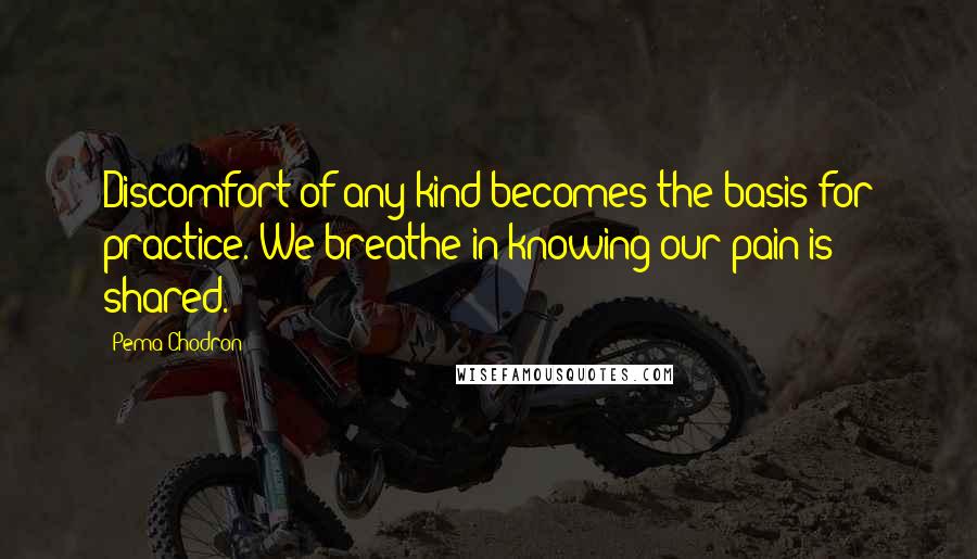 Pema Chodron Quotes: Discomfort of any kind becomes the basis for practice. We breathe in knowing our pain is shared.