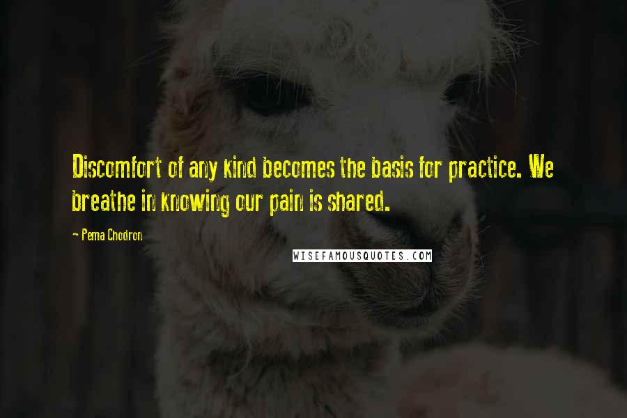 Pema Chodron Quotes: Discomfort of any kind becomes the basis for practice. We breathe in knowing our pain is shared.