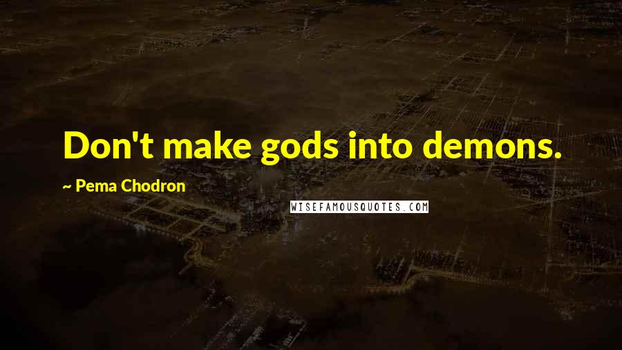 Pema Chodron Quotes: Don't make gods into demons.