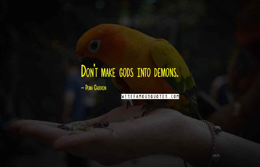 Pema Chodron Quotes: Don't make gods into demons.