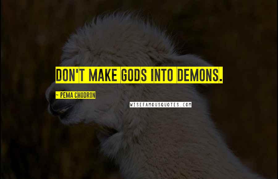 Pema Chodron Quotes: Don't make gods into demons.