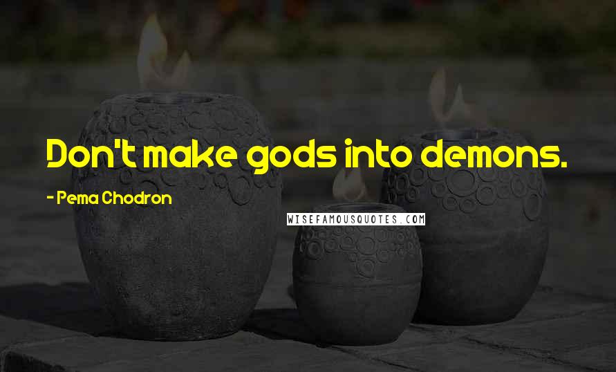 Pema Chodron Quotes: Don't make gods into demons.