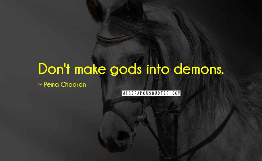 Pema Chodron Quotes: Don't make gods into demons.