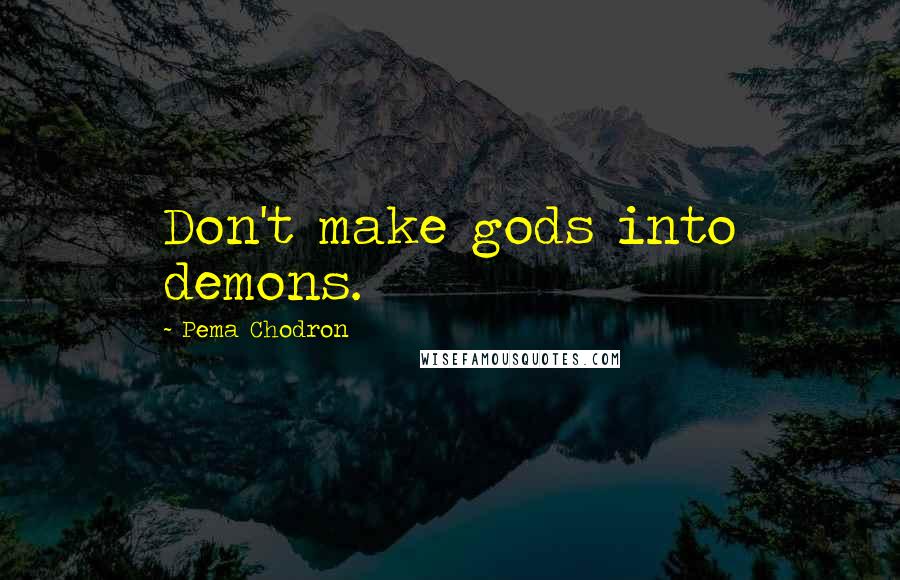 Pema Chodron Quotes: Don't make gods into demons.