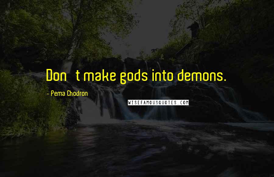 Pema Chodron Quotes: Don't make gods into demons.