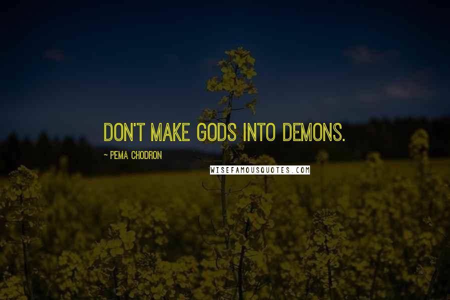 Pema Chodron Quotes: Don't make gods into demons.