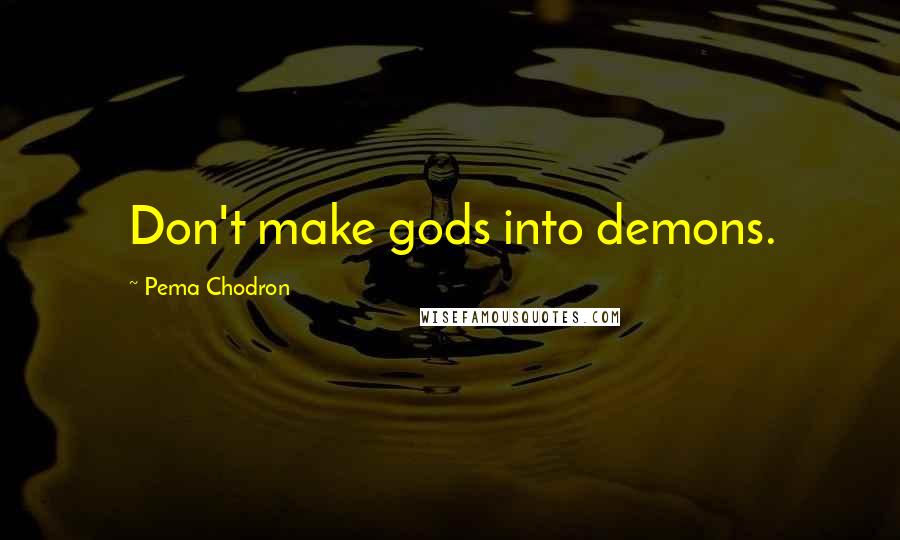 Pema Chodron Quotes: Don't make gods into demons.