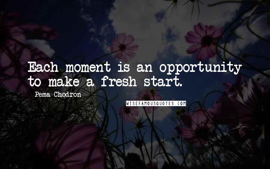 Pema Chodron Quotes: Each moment is an opportunity to make a fresh start.