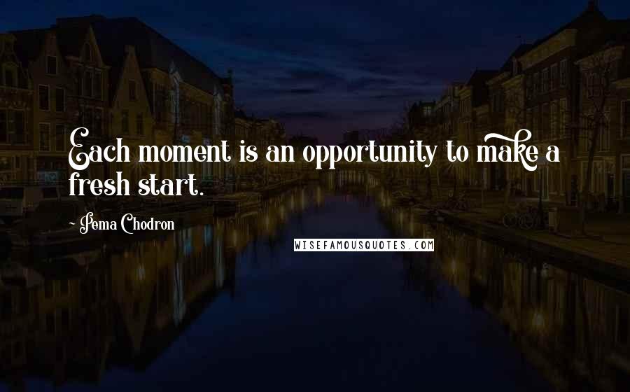 Pema Chodron Quotes: Each moment is an opportunity to make a fresh start.