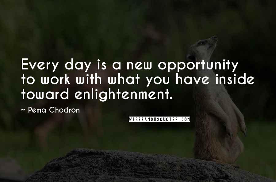 Pema Chodron Quotes: Every day is a new opportunity to work with what you have inside toward enlightenment.