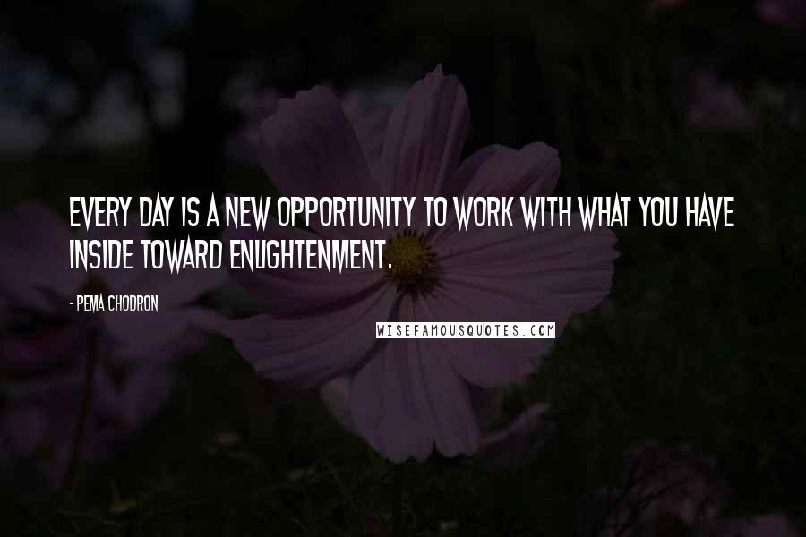 Pema Chodron Quotes: Every day is a new opportunity to work with what you have inside toward enlightenment.