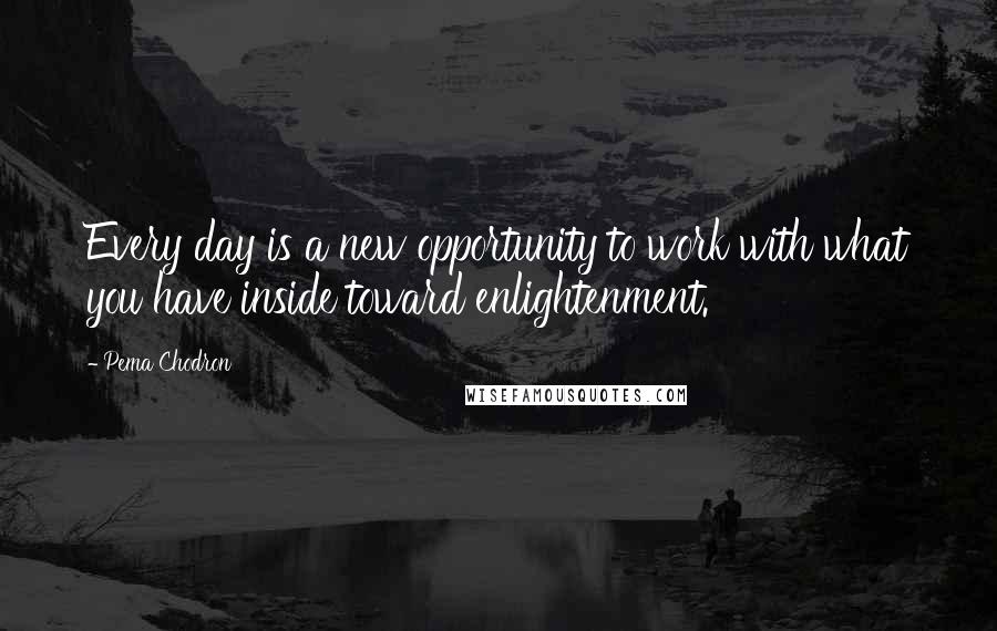 Pema Chodron Quotes: Every day is a new opportunity to work with what you have inside toward enlightenment.
