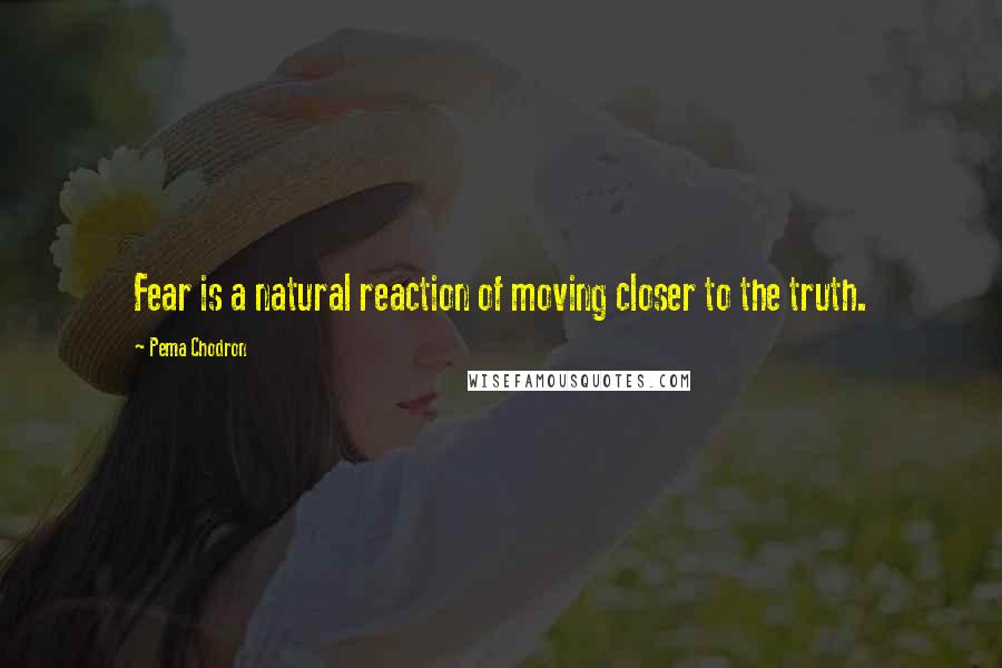 Pema Chodron Quotes: Fear is a natural reaction of moving closer to the truth.