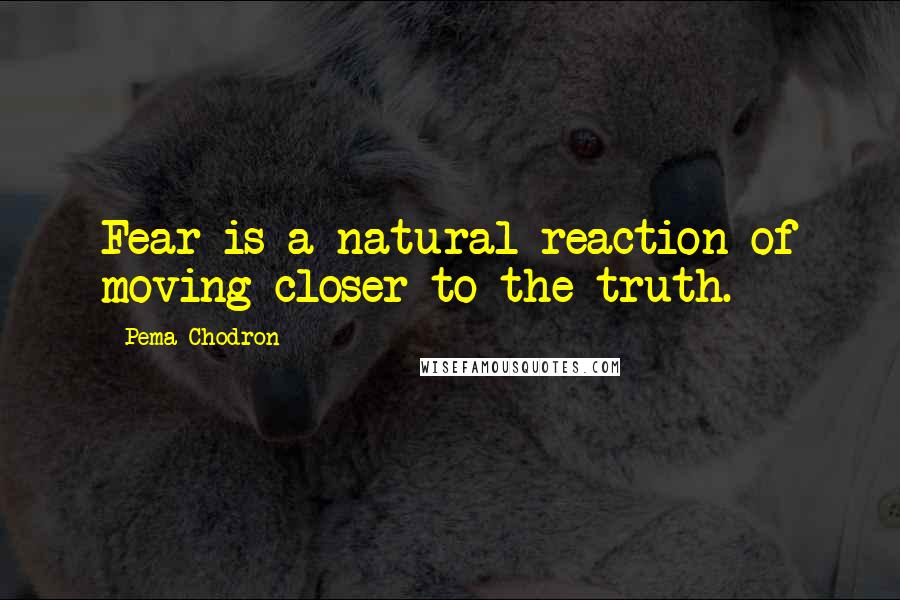 Pema Chodron Quotes: Fear is a natural reaction of moving closer to the truth.