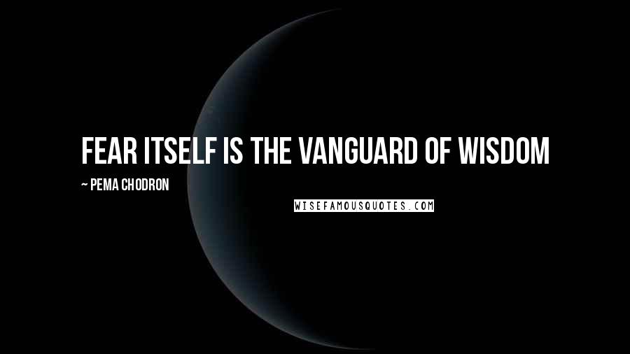 Pema Chodron Quotes: Fear itself is the vanguard of wisdom