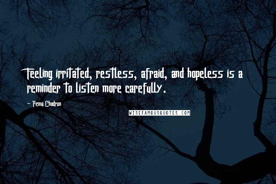 Pema Chodron Quotes: Feeling irritated, restless, afraid, and hopeless is a reminder to listen more carefully.