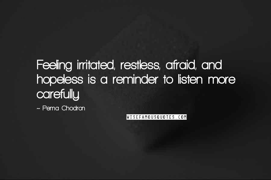 Pema Chodron Quotes: Feeling irritated, restless, afraid, and hopeless is a reminder to listen more carefully.