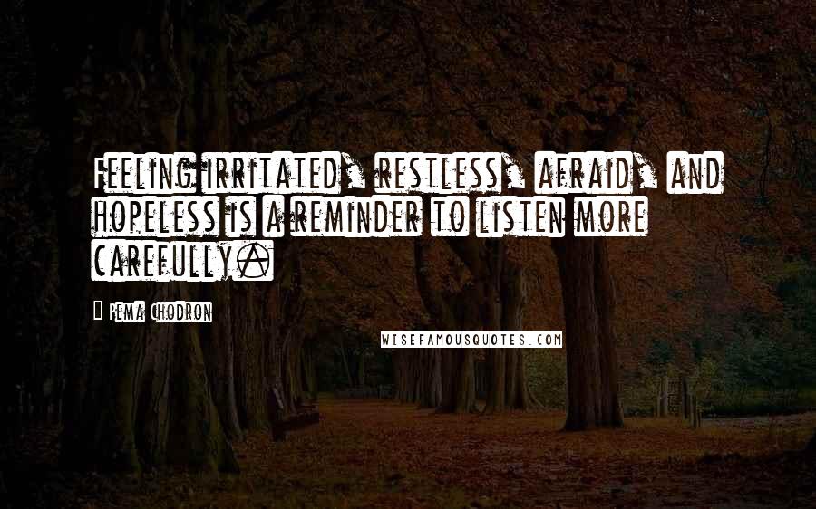 Pema Chodron Quotes: Feeling irritated, restless, afraid, and hopeless is a reminder to listen more carefully.