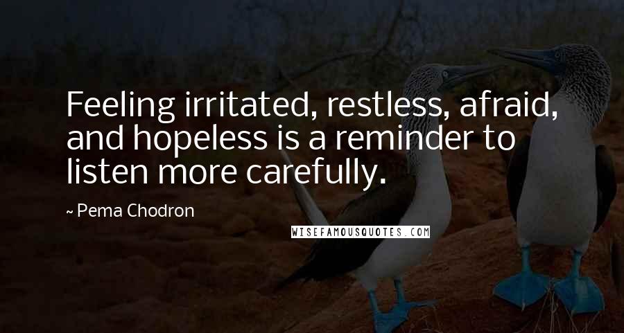 Pema Chodron Quotes: Feeling irritated, restless, afraid, and hopeless is a reminder to listen more carefully.