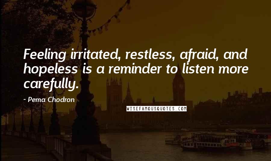 Pema Chodron Quotes: Feeling irritated, restless, afraid, and hopeless is a reminder to listen more carefully.