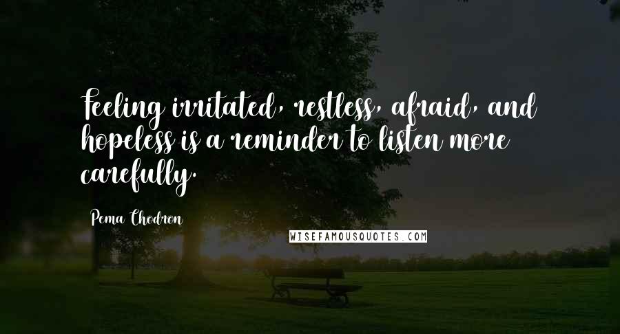 Pema Chodron Quotes: Feeling irritated, restless, afraid, and hopeless is a reminder to listen more carefully.