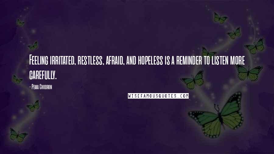 Pema Chodron Quotes: Feeling irritated, restless, afraid, and hopeless is a reminder to listen more carefully.