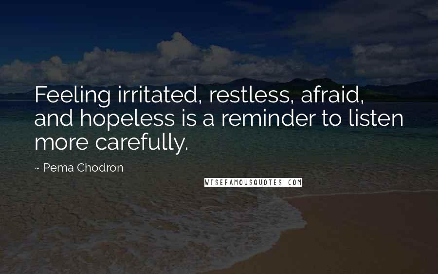 Pema Chodron Quotes: Feeling irritated, restless, afraid, and hopeless is a reminder to listen more carefully.