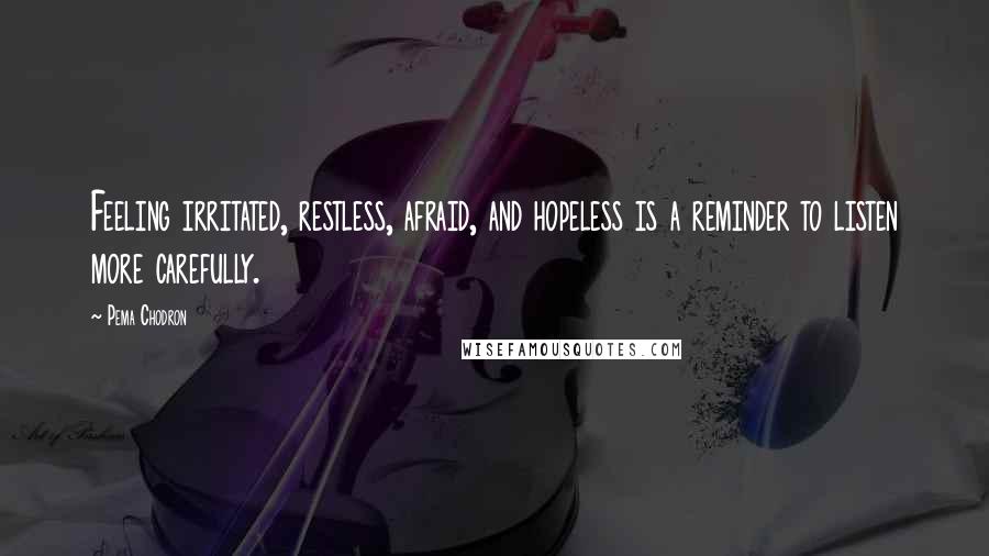 Pema Chodron Quotes: Feeling irritated, restless, afraid, and hopeless is a reminder to listen more carefully.