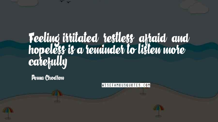 Pema Chodron Quotes: Feeling irritated, restless, afraid, and hopeless is a reminder to listen more carefully.