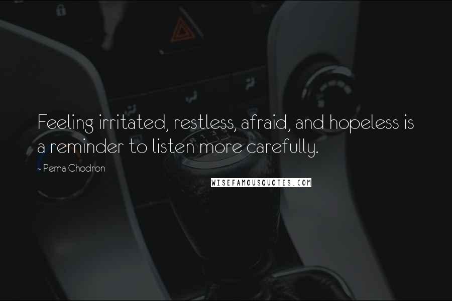 Pema Chodron Quotes: Feeling irritated, restless, afraid, and hopeless is a reminder to listen more carefully.