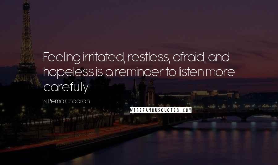 Pema Chodron Quotes: Feeling irritated, restless, afraid, and hopeless is a reminder to listen more carefully.