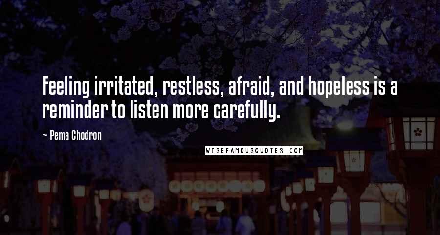 Pema Chodron Quotes: Feeling irritated, restless, afraid, and hopeless is a reminder to listen more carefully.