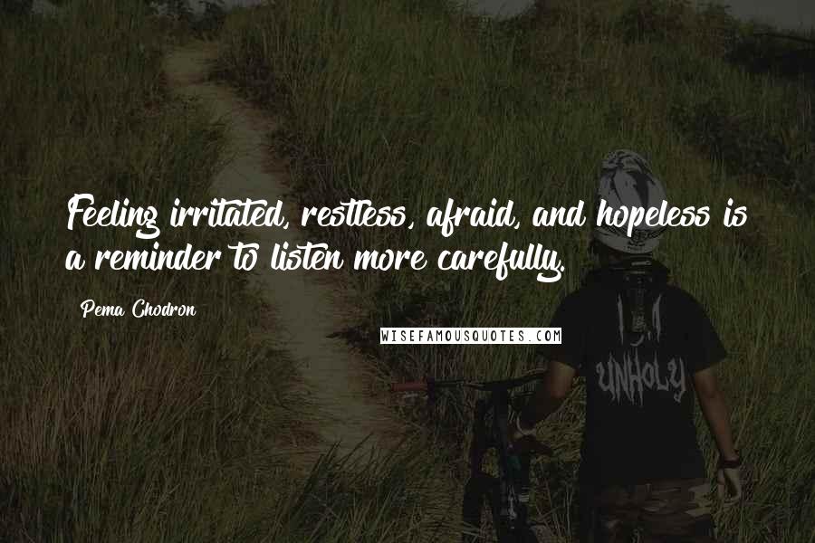 Pema Chodron Quotes: Feeling irritated, restless, afraid, and hopeless is a reminder to listen more carefully.