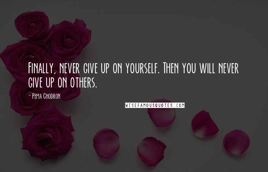 Pema Chodron Quotes: Finally, never give up on yourself. Then you will never give up on others.