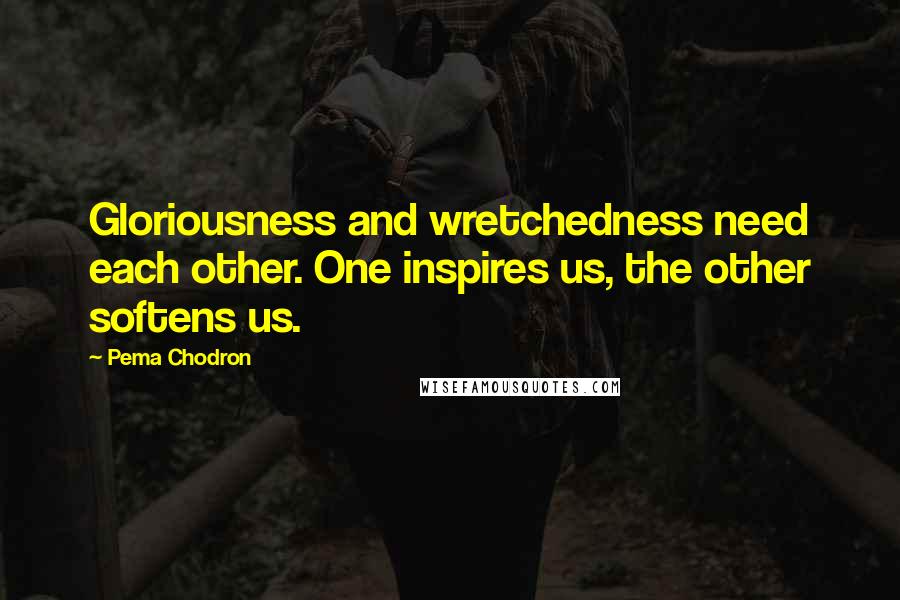 Pema Chodron Quotes: Gloriousness and wretchedness need each other. One inspires us, the other softens us.