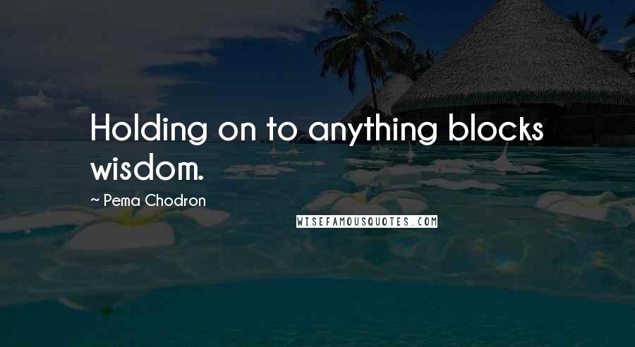 Pema Chodron Quotes: Holding on to anything blocks wisdom.