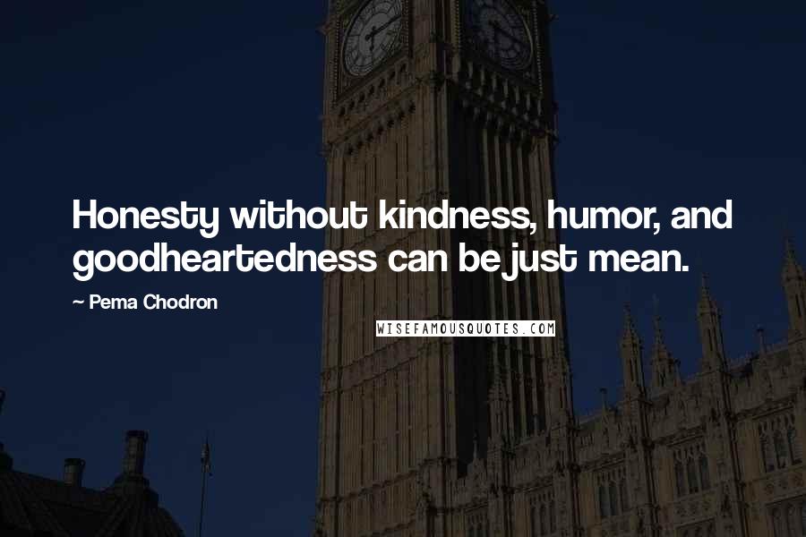 Pema Chodron Quotes: Honesty without kindness, humor, and goodheartedness can be just mean.