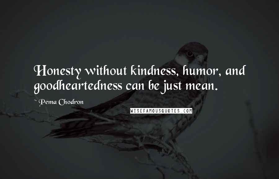 Pema Chodron Quotes: Honesty without kindness, humor, and goodheartedness can be just mean.