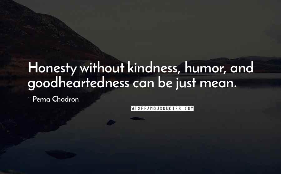 Pema Chodron Quotes: Honesty without kindness, humor, and goodheartedness can be just mean.