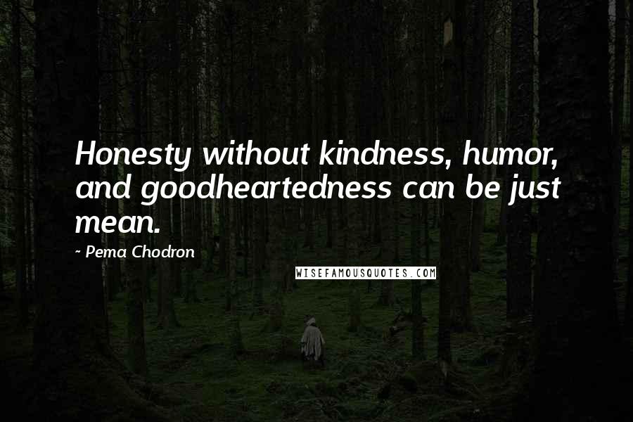 Pema Chodron Quotes: Honesty without kindness, humor, and goodheartedness can be just mean.
