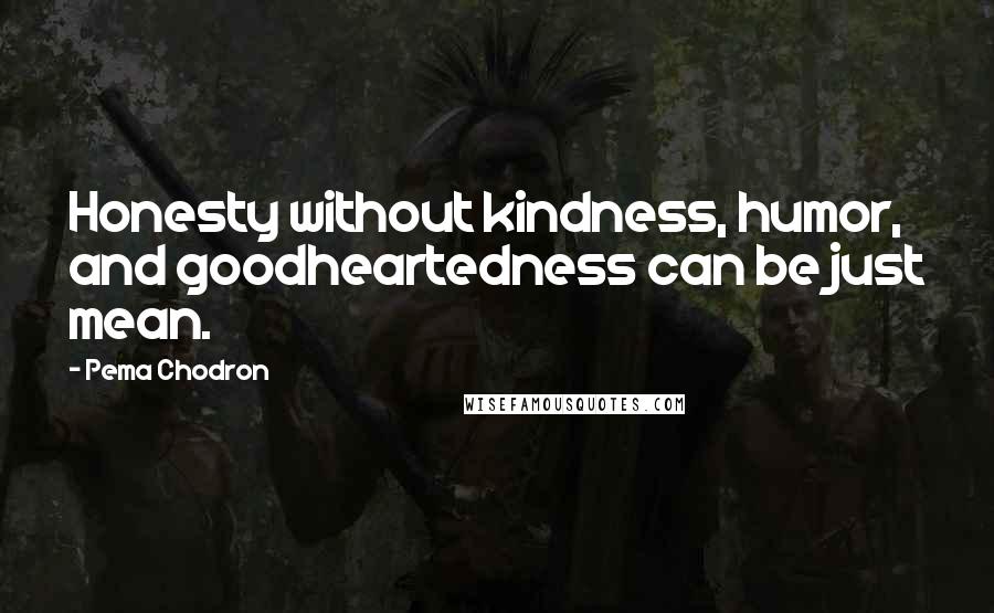 Pema Chodron Quotes: Honesty without kindness, humor, and goodheartedness can be just mean.
