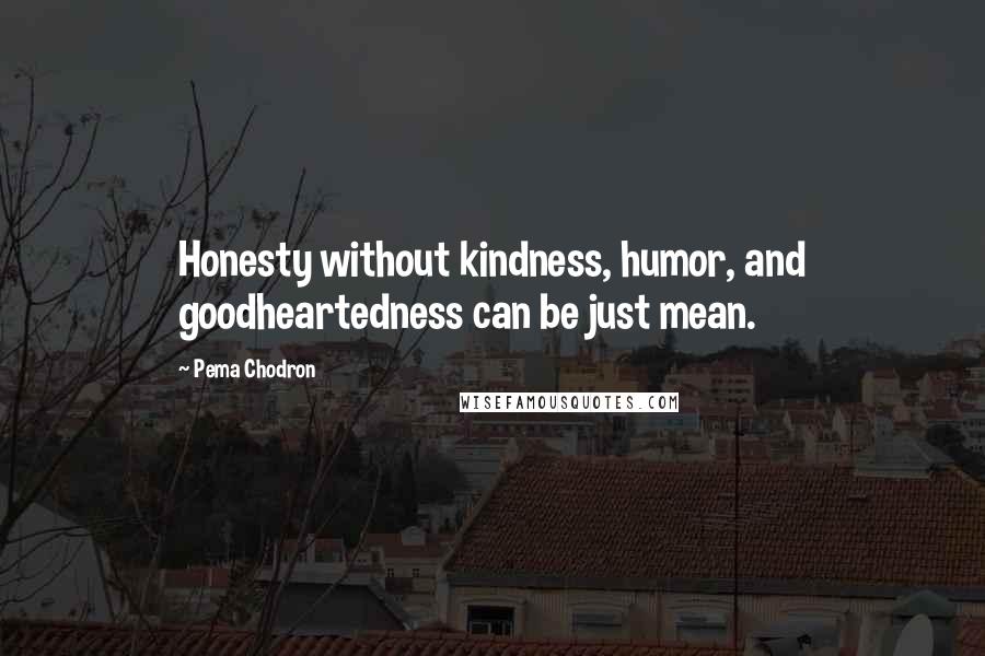 Pema Chodron Quotes: Honesty without kindness, humor, and goodheartedness can be just mean.
