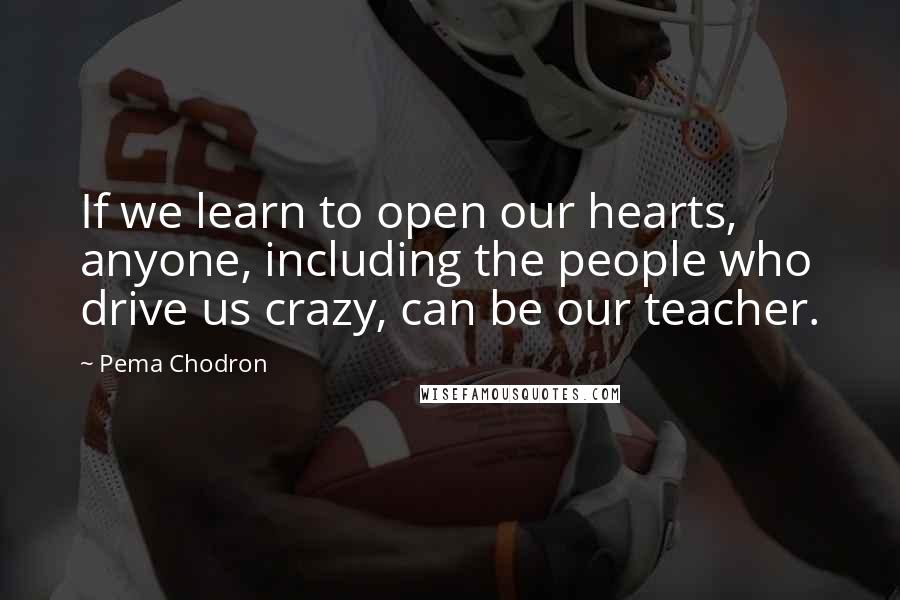 Pema Chodron Quotes: If we learn to open our hearts, anyone, including the people who drive us crazy, can be our teacher.