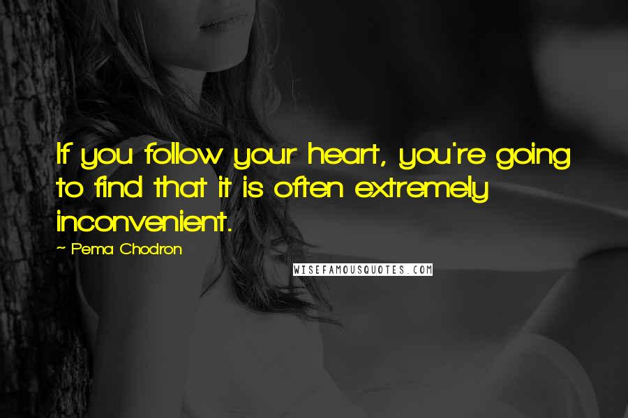 Pema Chodron Quotes: If you follow your heart, you're going to find that it is often extremely inconvenient.