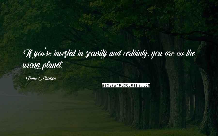 Pema Chodron Quotes: If you're invested in security and certainty, you are on the wrong planet.